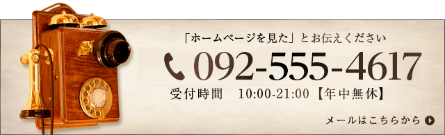 「ホームページを見た」とお伝えください 092-555-4617 受付時間 10:00~21:00【年中無休】 メールはこちらから